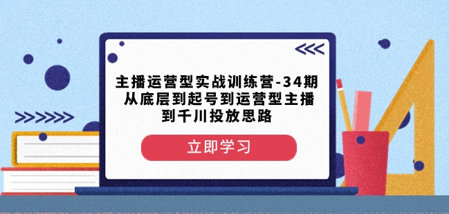 主播运营型实战训练营-第34期从底层到起号到运营型主播到千川投放思路睿集资源栈-网赚项目-副业赚钱-互联网创业-资源整合睿集资源栈