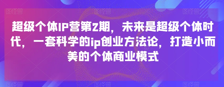 超级个体IP营第2期,未来是超级个体时代,一套科学的ip创业方法论,打造小而美的个体商业模式睿集资源栈-网赚项目-副业赚钱-互联网创业-资源整合睿集资源栈