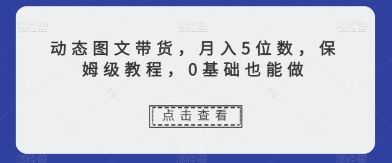动态图文带货，月入5位数，保姆级教程，0基础也能做【揭秘】睿集资源栈-网赚项目-副业赚钱-互联网创业-资源整合睿集资源栈