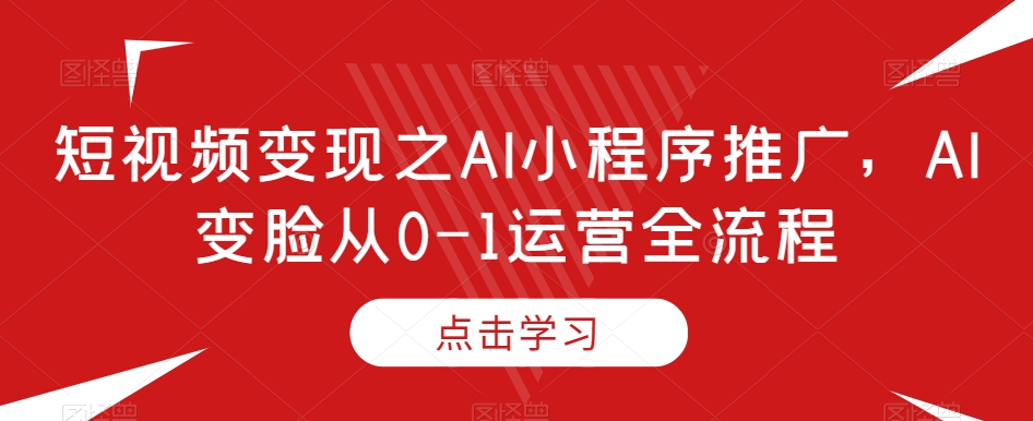 短视频变现之AI小程序推广,AI变脸从0-1运营全流程睿集资源栈-网赚项目-副业赚钱-互联网创业-资源整合睿集资源栈