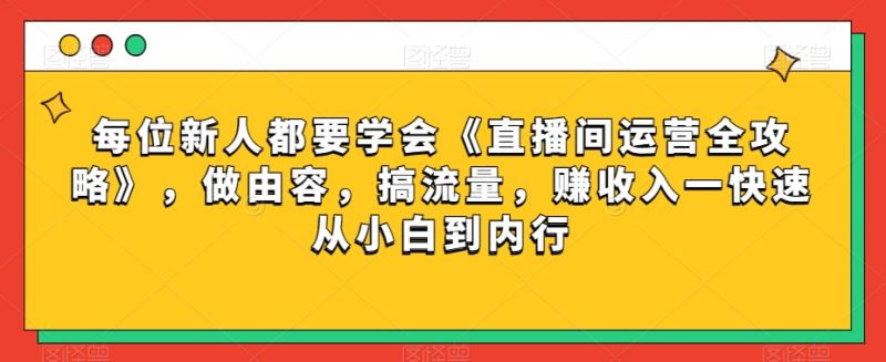 每位新人都要学会《直播间运营全攻略》，做由容，搞流量，赚收入一快速从小白到内行睿集资源栈-网赚项目-副业赚钱-互联网创业-资源整合睿集资源栈