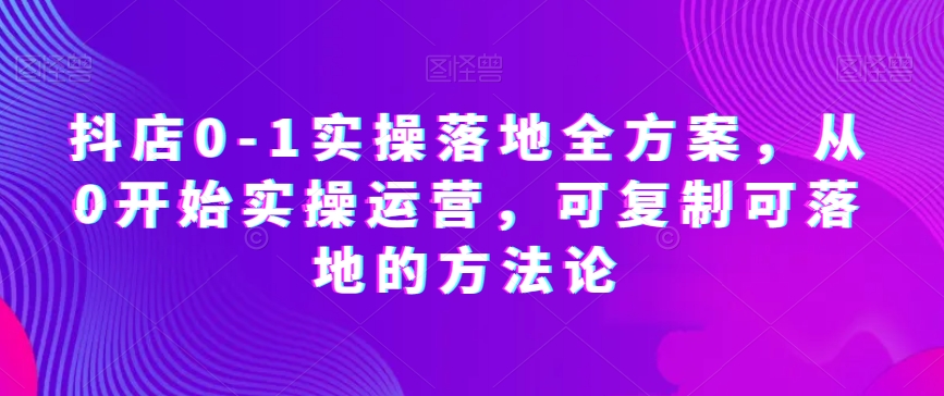 抖店0-1实操落地全方案，从0开始实操运营，可复制可落地的方法论睿集资源栈-网赚项目-副业赚钱-互联网创业-资源整合睿集资源栈