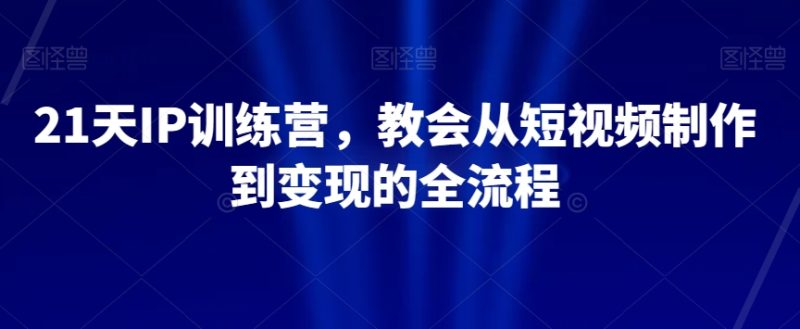 21天IP训练营，教会从短视频制作到变现的全流程睿集资源栈-网赚项目-副业赚钱-互联网创业-资源整合睿集资源栈
