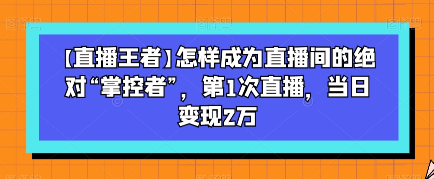 【直播王者】怎样成为直播间的绝对“掌控者”,第1次直播,当日变现2万睿集资源栈-网赚项目-副业赚钱-互联网创业-资源整合睿集资源栈
