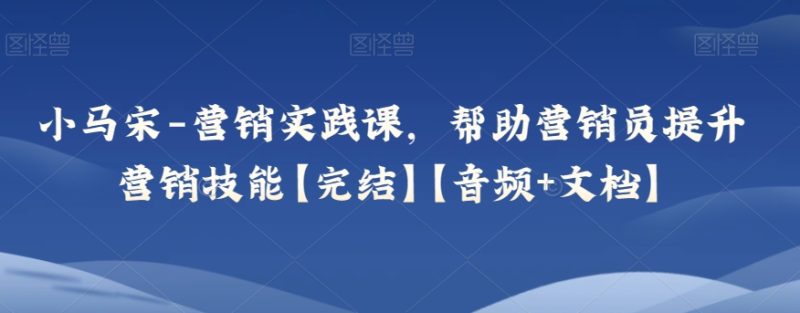 小马宋-营销实践课，帮助营销员提升营销技能【完结】【音频+文档】睿集资源栈-网赚项目-副业赚钱-互联网创业-资源整合睿集资源栈