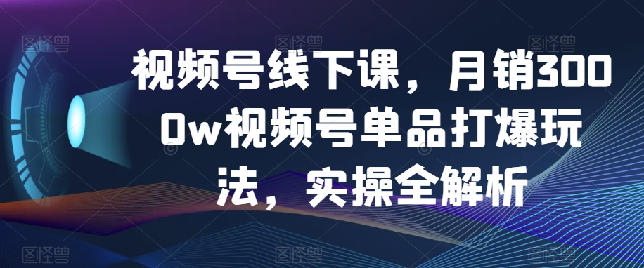 视频号线下课,月销3000w视频号单品打爆玩法,实操全解析睿集资源栈-网赚项目-副业赚钱-互联网创业-资源整合睿集资源栈