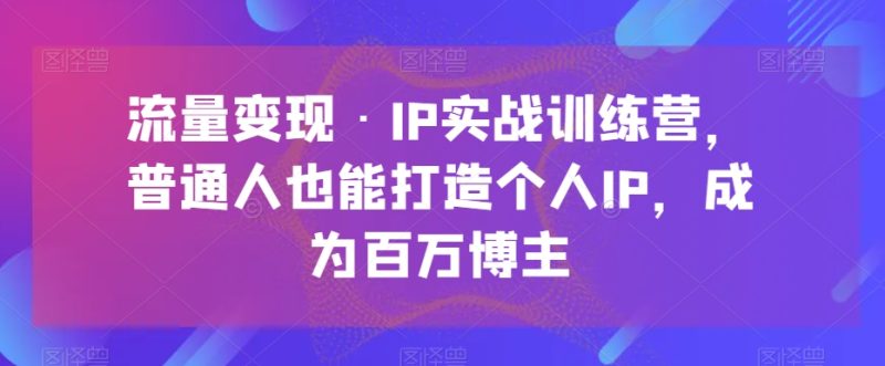 流量变现·IP实战训练营,普通人也能打造个人IP,成为百万博主睿集资源栈-网赚项目-副业赚钱-互联网创业-资源整合睿集资源栈