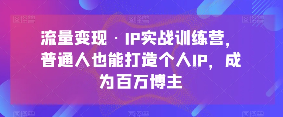 流量变现·IP实战训练营,普通人也能打造个人IP,成为百万博主睿集资源栈-网赚项目-副业赚钱-互联网创业-资源整合睿集资源栈
