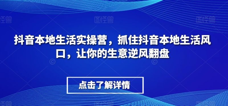 抖音本地生活实操营，​抓住抖音本地生活风口，让你的生意逆风翻盘睿集资源栈-网赚项目-副业赚钱-互联网创业-资源整合睿集资源栈