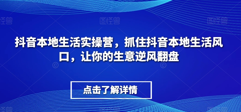 抖音本地生活实操营，​抓住抖音本地生活风口，让你的生意逆风翻盘睿集资源栈-网赚项目-副业赚钱-互联网创业-资源整合睿集资源栈