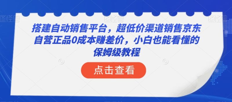 搭建自动销售平台，超低价渠道销售京东自营正品0成本赚差价，小白也能看懂的保姆级教程【揭秘】睿集资源栈-网赚项目-副业赚钱-互联网创业-资源整合睿集资源栈
