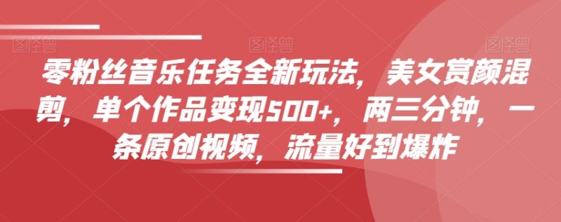 零粉丝音乐任务全新玩法，美女赏颜混剪，单个作品变现500+，两三分钟，一条原创视频，流量好到爆炸睿集资源栈-网赚项目-副业赚钱-互联网创业-资源整合睿集资源栈