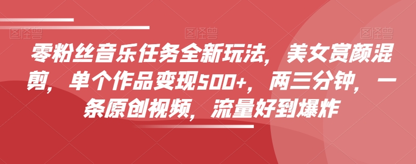 零粉丝音乐任务全新玩法，美女赏颜混剪，单个作品变现500+，两三分钟，一条原创视频，流量好到爆炸睿集资源栈-网赚项目-副业赚钱-互联网创业-资源整合睿集资源栈