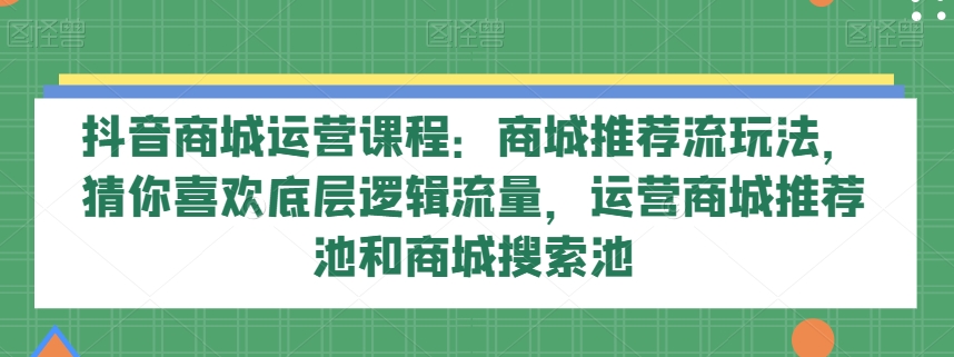 抖音商城运营课程：商城推荐流玩法，猜你喜欢底层逻辑流量，运营商城推荐池和商城搜索池睿集资源栈-网赚项目-副业赚钱-互联网创业-资源整合睿集资源栈