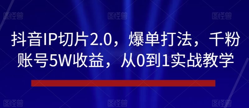 抖音IP切片2.0，爆单打法，千粉账号5W收益，从0到1实战教学【揭秘】睿集资源栈-网赚项目-副业赚钱-互联网创业-资源整合睿集资源栈