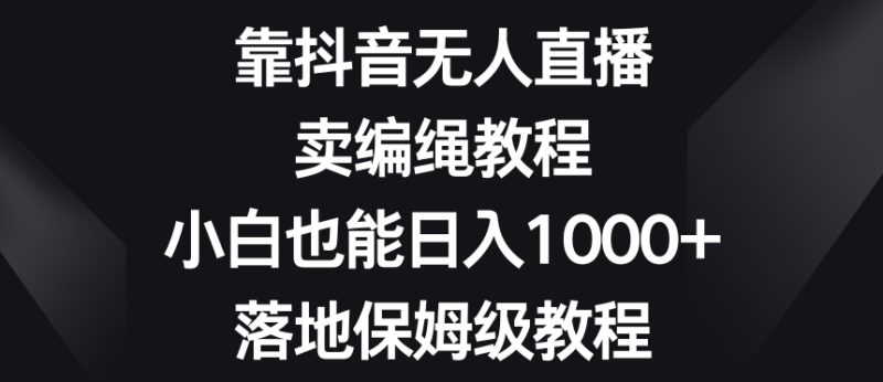 靠抖音无人直播，卖编绳教程，小白也能日入1000+，落地保姆级教程【揭秘】睿集资源栈-网赚项目-副业赚钱-互联网创业-资源整合睿集资源栈