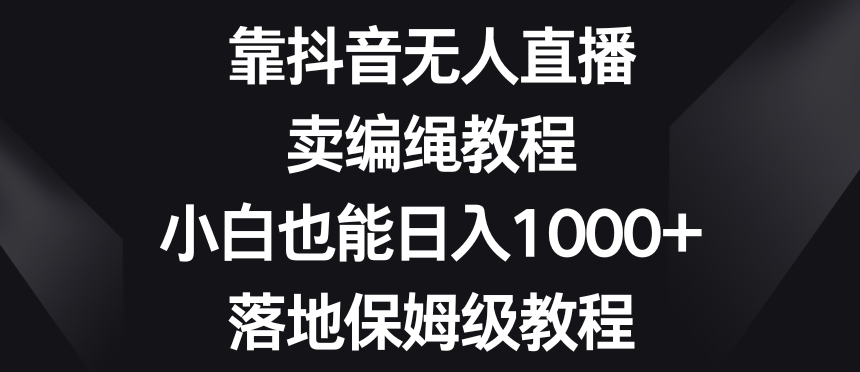 靠抖音无人直播，卖编绳教程，小白也能日入1000+，落地保姆级教程【揭秘】睿集资源栈-网赚项目-副业赚钱-互联网创业-资源整合睿集资源栈