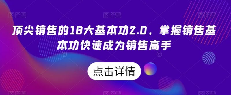 顶尖销售的18大基本功2.0，掌握销售基本功快速成为销售高手睿集资源栈-网赚项目-副业赚钱-互联网创业-资源整合睿集资源栈