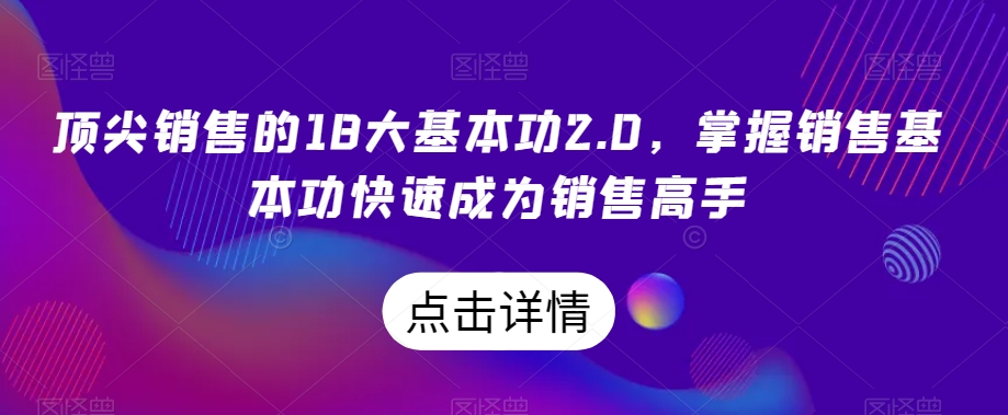 顶尖销售的18大基本功2.0，掌握销售基本功快速成为销售高手睿集资源栈-网赚项目-副业赚钱-互联网创业-资源整合睿集资源栈