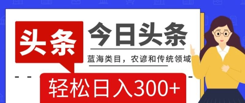 AI头条传统和农谚领域，蓝海类目，搬运+AI优化，轻松日入300+【揭秘】睿集资源栈-网赚项目-副业赚钱-互联网创业-资源整合睿集资源栈