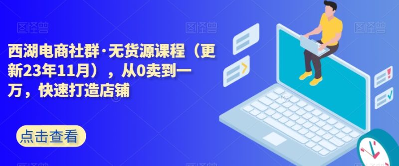 西湖电商社群·无货源课程（更新23年11月），从0卖到一万，快速打造店铺睿集资源栈-网赚项目-副业赚钱-互联网创业-资源整合睿集资源栈