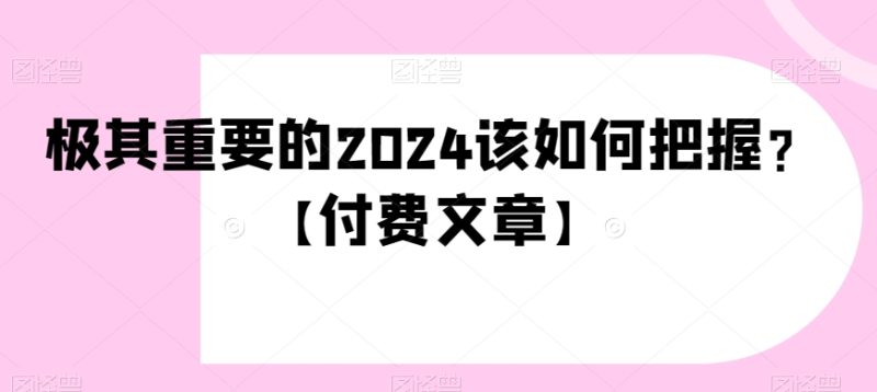 极其重要的2024该如何把握？【付费文章】睿集资源栈-网赚项目-副业赚钱-互联网创业-资源整合睿集资源栈