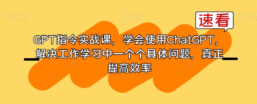 GPT指令实战课，学会使用ChatGPT，解决工作学习中一个个具体问题，真正提高效率睿集资源栈-网赚项目-副业赚钱-互联网创业-资源整合睿集资源栈