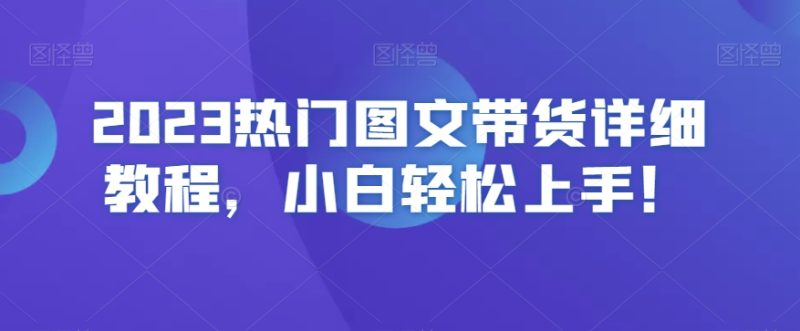 2023热门图文带货详细教程，小白轻松上手！睿集资源栈-网赚项目-副业赚钱-互联网创业-资源整合睿集资源栈