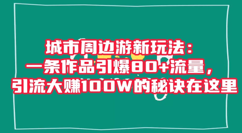 城市周边游新玩法：一条作品引爆80+流量，引流大赚100W的秘诀在这里【揭秘】睿集资源栈-网赚项目-副业赚钱-互联网创业-资源整合睿集资源栈