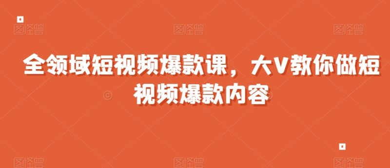全领域短视频爆款课，全网两千万粉丝大V教你做短视频爆款内容睿集资源栈-网赚项目-副业赚钱-互联网创业-资源整合睿集资源栈
