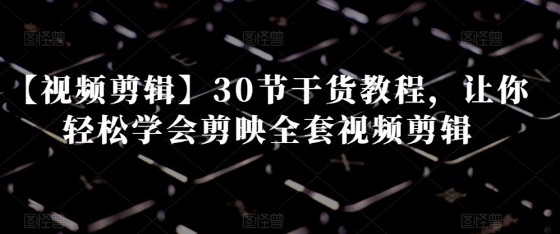 【视频剪辑】30节干货教程，让你轻松学会剪映全套视频剪辑睿集资源栈-网赚项目-副业赚钱-互联网创业-资源整合睿集资源栈