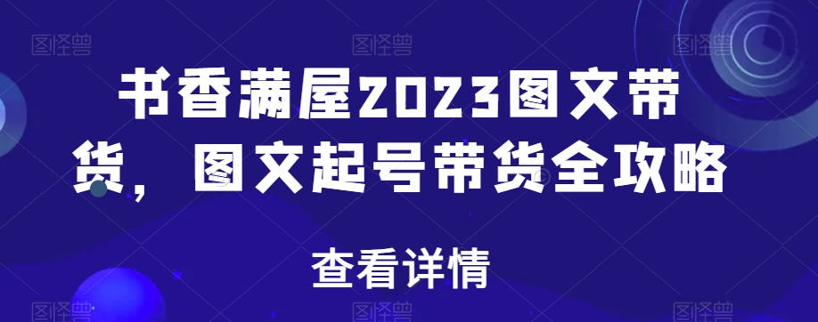书香满屋2023图文带货，图文起号带货全攻略睿集资源栈-网赚项目-副业赚钱-互联网创业-资源整合睿集资源栈