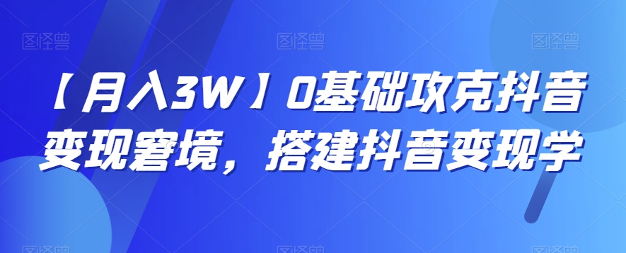 【月入3W】0基础攻克抖音变现窘境，搭建抖音变现学睿集资源栈-网赚项目-副业赚钱-互联网创业-资源整合睿集资源栈
