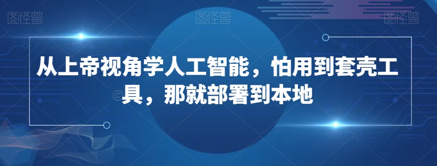 从上帝视角学人工智能，怕用到套壳工具，那就部署到本地睿集资源栈-网赚项目-副业赚钱-互联网创业-资源整合睿集资源栈