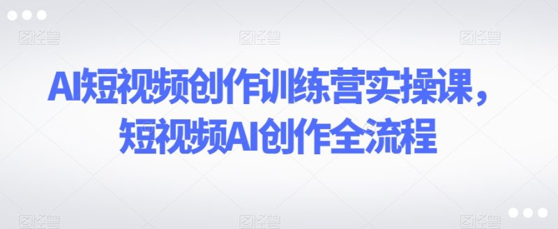 AI短视频创作训练营实操课，短视频AI创作全流程睿集资源栈-网赚项目-副业赚钱-互联网创业-资源整合睿集资源栈