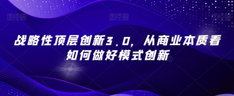 战略性顶层创新3.0,从商业本质看如何做好模式创新睿集资源栈-网赚项目-副业赚钱-互联网创业-资源整合睿集资源栈