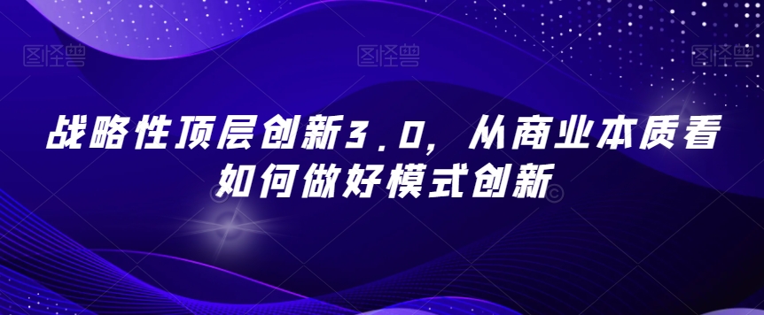 战略性顶层创新3.0，从商业本质看如何做好模式创新睿集资源栈-网赚项目-副业赚钱-互联网创业-资源整合睿集资源栈