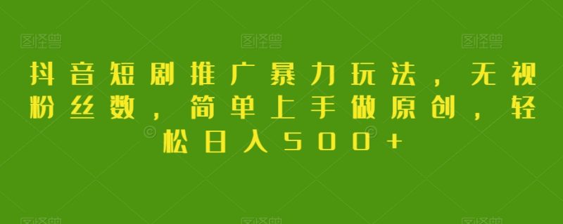 抖音短剧推广暴力玩法，无视粉丝数，简单上手做原创，轻松日入500+【揭秘】睿集资源栈-网赚项目-副业赚钱-互联网创业-资源整合睿集资源栈