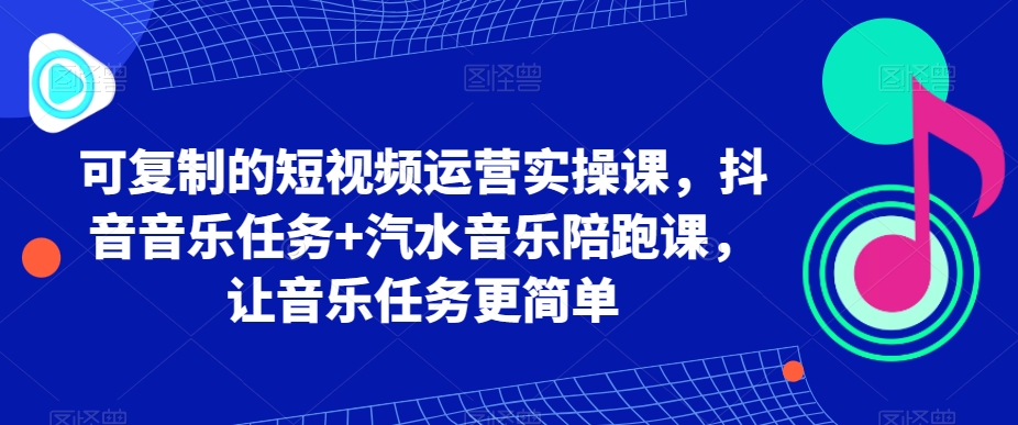 可复制的短视频运营实操课，抖音音乐任务+汽水音乐陪跑课，让音乐任务更简单睿集资源栈-网赚项目-副业赚钱-互联网创业-资源整合睿集资源栈