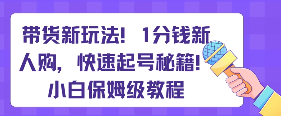 带货新玩法，1分钱新人购，快速起号秘籍，小白保姆级教程【揭秘】睿集资源栈-网赚项目-副业赚钱-互联网创业-资源整合睿集资源栈