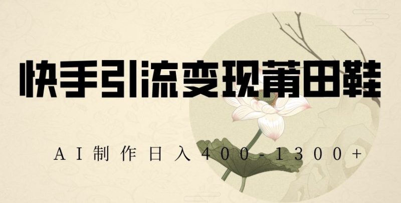 快手引流变现莆田鞋，AI制作日入400+【揭秘】睿集资源栈-网赚项目-副业赚钱-互联网创业-资源整合睿集资源栈