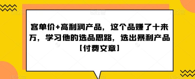 ‮单客‬价+高利润产品，这个品‮了赚‬十来万，‮习学‬他‮选的‬品思路，‮出选‬暴‮产利‬品【付费文章】睿集资源栈-网赚项目-副业赚钱-互联网创业-资源整合睿集资源栈