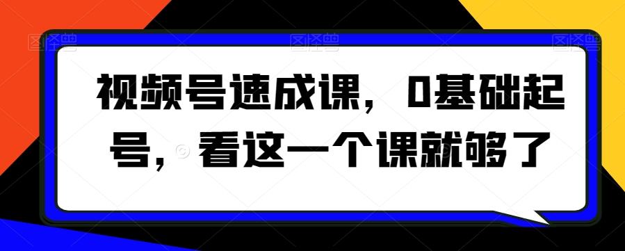 视频号速成课，​0基础起号，看这一个课就够了睿集资源栈-网赚项目-副业赚钱-互联网创业-资源整合睿集资源栈