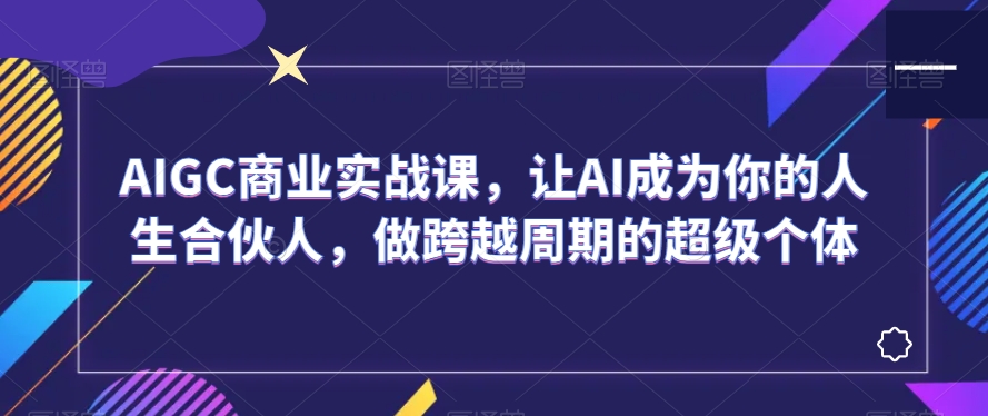 AIGC商业实战课,让AI成为你的人生合伙人,做跨越周期的超级个体睿集资源栈-网赚项目-副业赚钱-互联网创业-资源整合睿集资源栈