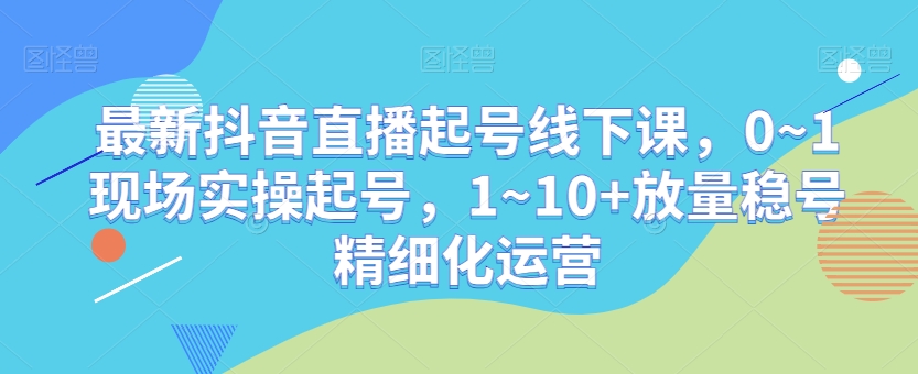 最新抖音直播起号线下课，0~1现场实操起号，1~10+放量稳号精细化运营睿集资源栈-网赚项目-副业赚钱-互联网创业-资源整合睿集资源栈