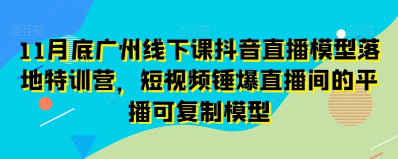 11月底广州线下课抖音直播模型落地特训营，短视频锤爆直播间的平播可复制模型睿集资源栈-网赚项目-副业赚钱-互联网创业-资源整合睿集资源栈