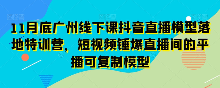 11月底广州线下课抖音直播模型落地特训营，短视频锤爆直播间的平播可复制模型睿集资源栈-网赚项目-副业赚钱-互联网创业-资源整合睿集资源栈