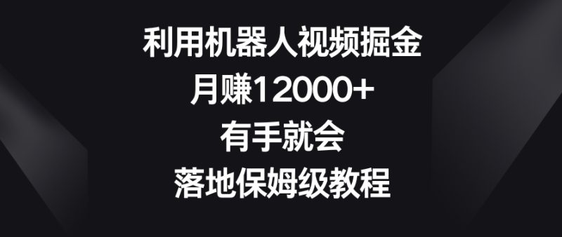 利用机器人视频掘金，月赚12000+，有手就会，落地保姆级教程睿集资源栈-网赚项目-副业赚钱-互联网创业-资源整合睿集资源栈