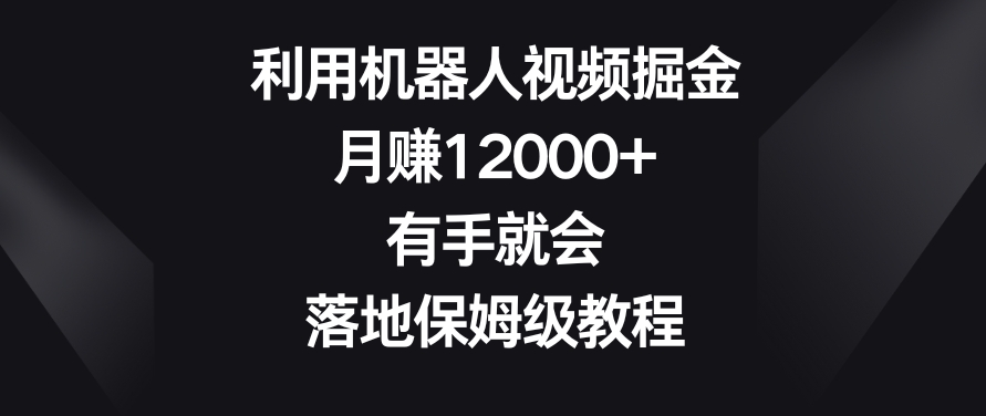 利用机器人视频掘金，月赚12000+，有手就会，落地保姆级教程睿集资源栈-网赚项目-副业赚钱-互联网创业-资源整合睿集资源栈