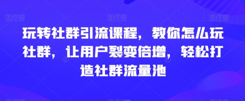 玩转社群引流课程，教你怎么玩社群，让用户裂变倍增，轻松打造社群流量池睿集资源栈-网赚项目-副业赚钱-互联网创业-资源整合睿集资源栈